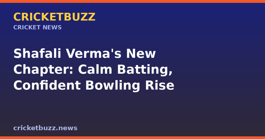 Shafali Verma’s New Chapter: Calm Batting, Confident Bowling Rise